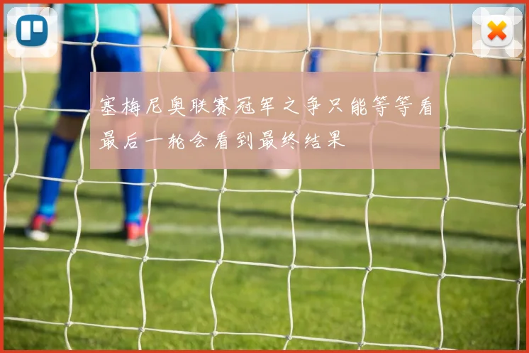 塞梅尼奥联赛冠军之争只能等等看最后一轮会看到最终结果
