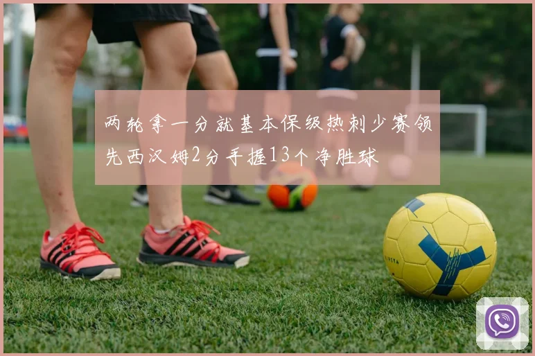 两轮拿一分就基本保级热刺少赛领先西汉姆2分手握13个净胜球