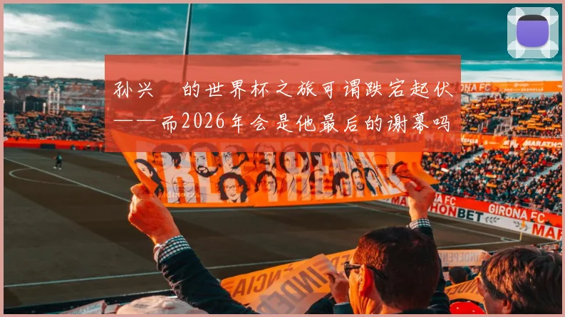 孙兴慜的世界杯之旅可谓跌宕起伏——而2026年会是他最后的谢幕吗？